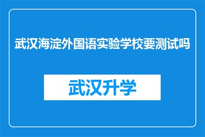 武汉海淀外国语实验学校要测试吗(武汉海淀外国语实验学校是否进行测试？)