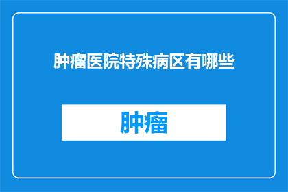 肿瘤医院特殊病区有哪些(肿瘤医院特殊病区有哪些？)
