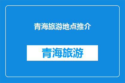青海旅游地点推介(青海旅游地点推介：您是否已经探索了这些令人向往的目的地？)