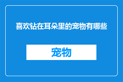 喜欢钻在耳朵里的宠物有哪些(探索宠物爱好者的耳朵乐园：哪些宠物能成为你耳畔的忠实伴侣？)