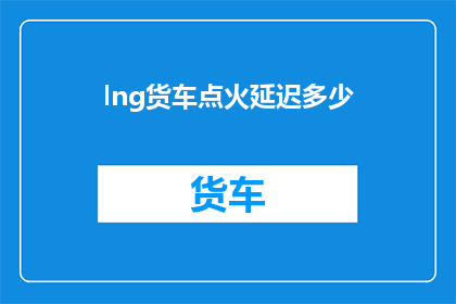 lng货车点火延迟多少(Lng货车点火延迟现象的确切时长是多少？)
