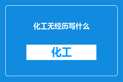 化工无经历写什么(在化工领域，无经验者应如何撰写专业文章？)