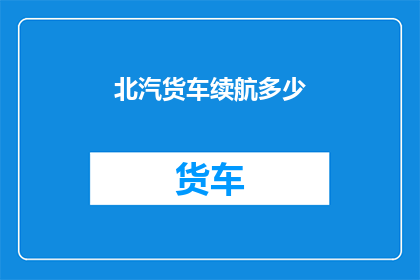 北汽货车续航多少(北汽货车的续航能力究竟有多强？)