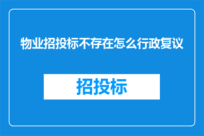物业招投标不存在怎么行政复议(物业招投标流程缺失，如何进行行政复议？)