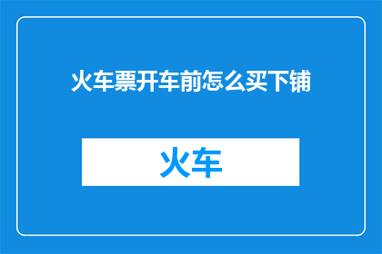 火车票开车前怎么买下铺(如何提前购买火车票以获得下铺座位？)