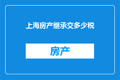 上海房产继承交多少税(上海房产继承所需缴纳的税费是多少？)