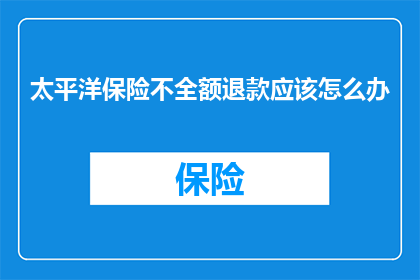 太平洋保险不全额退款应该怎么办(面对太平洋保险不全额退款的情况，您应该如何应对？)
