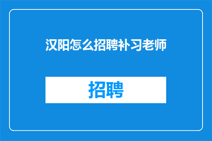 汉阳怎么招聘补习老师(如何成功招聘一位汉阳地区的补习老师？)