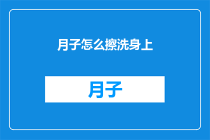 月子怎么擦洗身上(如何正确进行月子期间的擦洗工作？)