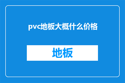pvc地板大概什么价格(PVC地板的价格范围是多少？)