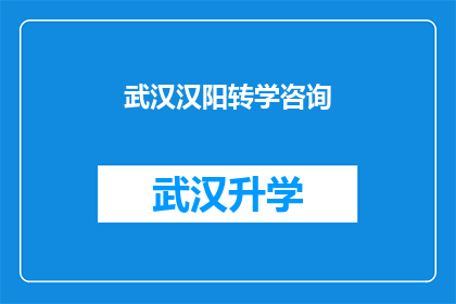 武汉汉阳转学咨询(武汉汉阳区转学咨询：家长和学生如何应对转学过程中的挑战？)