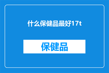 什么保健品最好17t(什么保健品最好？)