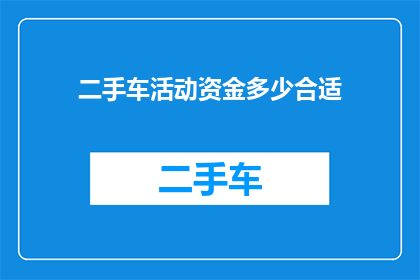 二手车活动资金多少合适(二手车交易中，活动资金的合理规模是多少？)