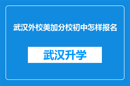 武汉外校美加分校初中怎样报名(如何报名参加武汉外校美加分校初中课程？)