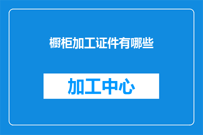 橱柜加工证件有哪些(询问关于橱柜加工行业的证件要求有哪些？)