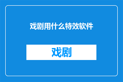 戏剧用什么特效软件(戏剧制作中，特效软件的选择与应用是关键一环您是否了解哪些特效软件最适合戏剧表演？)