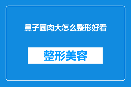 鼻子圆肉大怎么整形好看(如何通过整形让圆润的鼻子变得更加美观？)