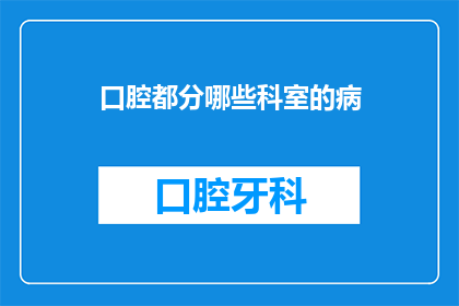 口腔都分哪些科室的病(口腔健康涉及多个科室，包括哪些科室负责治疗口腔疾病？)