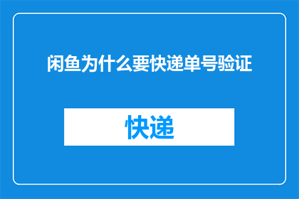 闲鱼为什么要快递单号验证(闲鱼平台为何要求快递单号进行验证？)