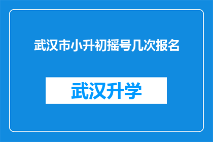 武汉市小升初摇号几次报名(武汉市小升初摇号报名次数是多少？)