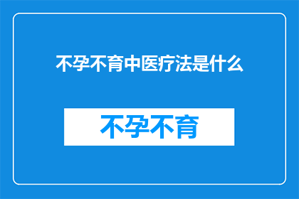 不孕不育中医疗法是什么(不孕不育中医疗法究竟有何神奇之处？)