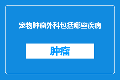 宠物肿瘤外科包括哪些疾病(宠物肿瘤外科治疗涵盖哪些疾病？)