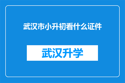 武汉市小升初看什么证件(武汉市小升初入学，家长和学生需要准备哪些证件？)
