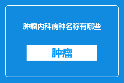 肿瘤内科病种名称有哪些(肿瘤内科病种名称有哪些？)