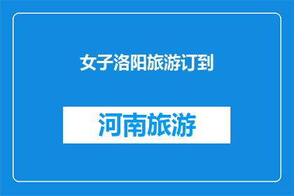 女子洛阳旅游订到(洛阳旅游预订：女子如何轻松订到心仪的行程？)