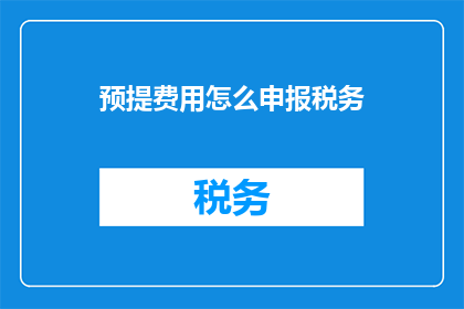 预提费用怎么申报税务(如何正确申报预提费用以符合税务规定？)