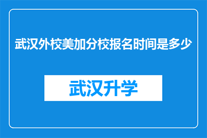 武汉外校美加分校报名时间是多少(武汉外校美加分校的报名窗口何时开启？)