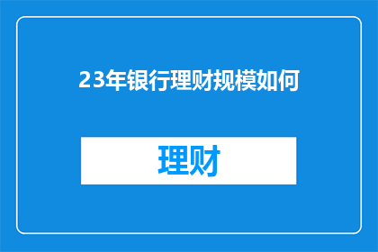 23年银行理财规模如何(23年银行理财规模增长情况如何？)