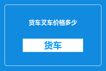 货车叉车价格多少(货车叉车价格是多少？)