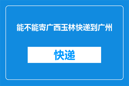 能不能寄广西玉林快递到广州(能否将广西玉林的快递物品寄往广州？)