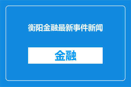 衡阳金融最新事件新闻(衡阳金融领域最新动态：事件新闻引发关注，公众期待更多信息)