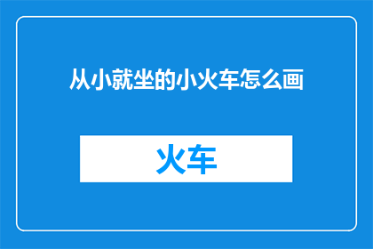从小就坐的小火车怎么画(从小乘坐的小火车，你还记得它的样貌吗？)