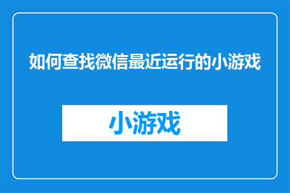 如何查找微信最近运行的小游戏(如何精确查找微信最近运行的小游戏？)