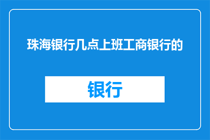 珠海银行几点上班工商银行的(珠海银行和工商银行的营业时间是什么时候？)