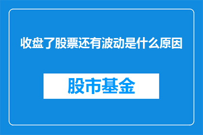 收盘了股票还有波动是什么原因(为什么即便收盘后，股票价格依然波动不止？)