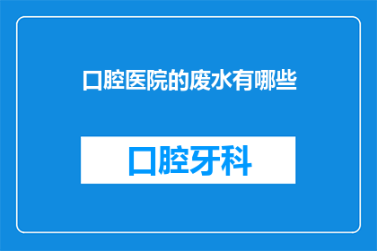 口腔医院的废水有哪些(口腔医院废水的构成及其处理方式是什么？)