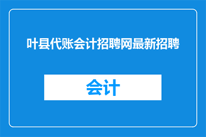 叶县代账会计招聘网最新招聘(叶县代账会计招聘网最新招聘信息，您是否在寻找合适的会计职位？)