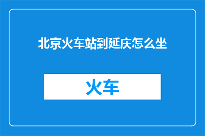 北京火车站到延庆怎么坐(如何从北京火车站前往延庆？)