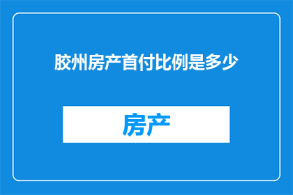 胶州房产首付比例是多少(胶州房产首付比例是多少？)