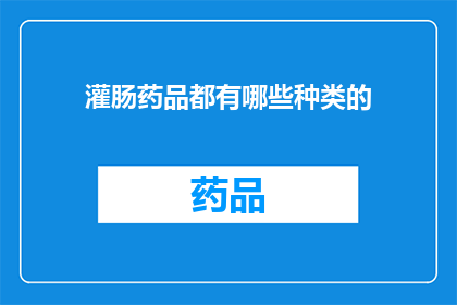 灌肠药品都有哪些种类的(您想了解的灌肠药品种类有哪些？)