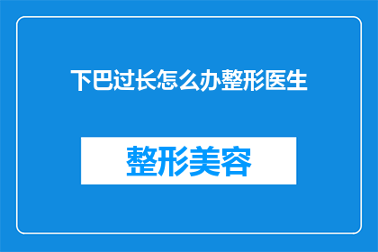 下巴过长怎么办整形医生(如何应对下巴过长的问题？寻求整形医生的帮助是明智之选吗？)