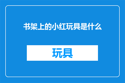 书架上的小红玩具是什么(书架上的秘密：小红玩具究竟是什么？)