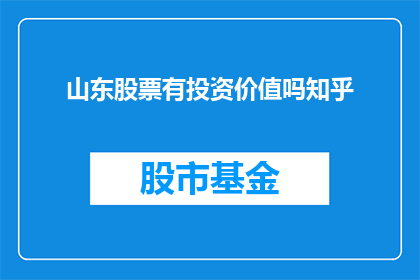 山东股票有投资价值吗知乎(山东股票投资价值分析：投资者应如何评估？)
