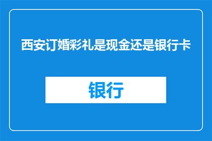 西安订婚彩礼是现金还是银行卡(西安订婚彩礼的支付方式：是现金还是银行卡？)