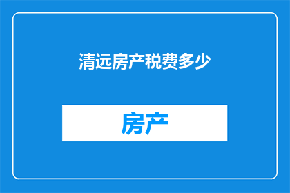 清远房产税费多少(清远房产税费是多少？)