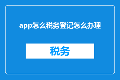 app怎么税务登记怎么办理(如何为应用程序办理税务登记手续？)